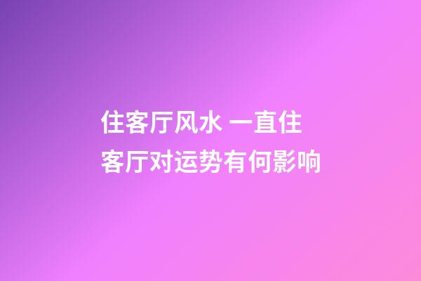 住客厅风水 一直住客厅对运势有何影响